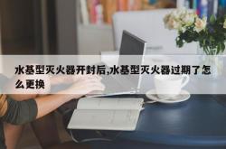 水基型灭火器开封后,水基型灭火器过期了怎么更换