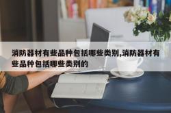 消防器材有些品种包括哪些类别,消防器材有些品种包括哪些类别的