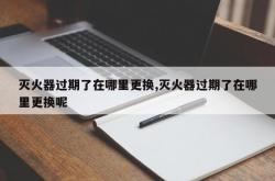 灭火器过期了在哪里更换,灭火器过期了在哪里更换呢