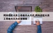 烤肉店起火员工奇葩灭火方式,烤肉店起火员工奇葩灭火方式有哪些