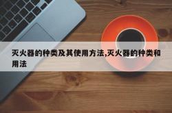 灭火器的种类及其使用方法,灭火器的种类和用法