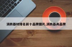 消防器材排名前十品牌图片,消防器具品牌