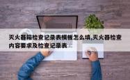 灭火器箱检查记录表模板怎么填,灭火器检查内容要求及检查记录表
