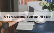 员工灭火器培训内容,灭火器培训记录怎么写