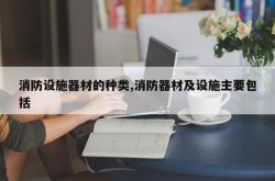 消防设施器材的种类,消防器材及设施主要包括