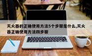 灭火器的正确使用 *** 5个步骤是什么,灭火器正确使用 *** 四步骤