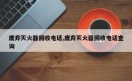 废弃灭火器回收电话,废弃灭火器回收电话查询