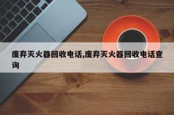 废弃灭火器回收电话,废弃灭火器回收电话查询