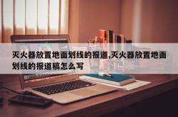 灭火器放置地面划线的报道,灭火器放置地面划线的报道稿怎么写