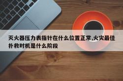 灭火器压力表指针在什么位置正常,火灾最佳扑救时机是什么阶段