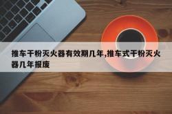 推车干粉灭火器有效期几年,推车式干粉灭火器几年报废