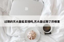 过期的灭火器能卖钱吗,灭火器过期了扔哪里