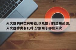 灭火器的种类有哪些,以及他们的适用范围,灭火器种类有几种,分别用于哪些火灾