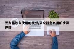 灭火器怎么使用的视频,灭火器怎么用的步骤视频