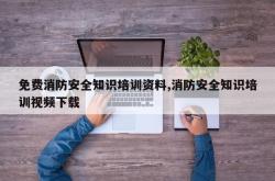 免费消防安全知识培训资料,消防安全知识培训视频下载