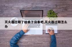 灭火器过期了给丢了没事吧,灭火器过期怎么办