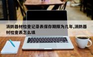 消防器材检查记录表保存期限为几年,消防器材检查表怎么填