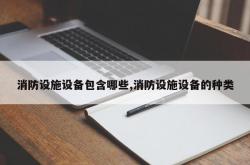 消防设施设备包含哪些,消防设施设备的种类