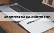 消防器材的使用方法简说,消防器材使用技巧