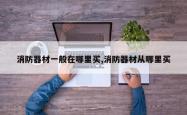 消防器材一般在哪里买,消防器材从哪里买