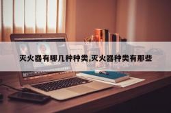 灭火器有哪几种种类,灭火器种类有那些