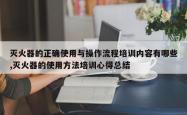 灭火器的正确使用与操作流程培训内容有哪些,灭火器的使用方法培训心得总结