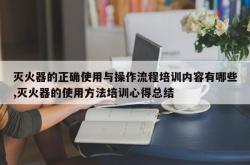 灭火器的正确使用与操作流程培训内容有哪些,灭火器的使用方法培训心得总结