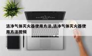 洁净气体灭火器使用方法,洁净气体灭火器使用方法视频