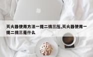 灭火器使用方法一提二拔三压,灭火器使用一提二拔三是什么
