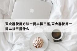 灭火器使用方法一提二拔三压,灭火器使用一提二拔三是什么