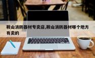 鞍山消防器材专卖店,鞍山消防器材哪个地方有卖的