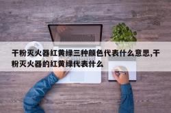 干粉灭火器红黄绿三种颜色代表什么意思,干粉灭火器的红黄绿代表什么