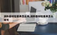 消防器材检查表怎么填,消防器材检查表怎么填写