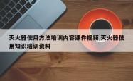 灭火器使用方法培训内容课件视频,灭火器使用知识培训资料