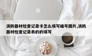消防器材检查记录卡怎么填写编号图片,消防器材检查记录表的的填写