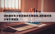 消防器材多少米范围内不得阻挡,消防器材多少米不得摆放