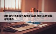 消防器材使用操作和维护培训,消防器材操作培训课件