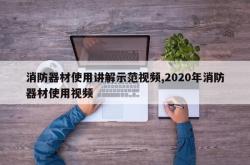 消防器材使用讲解示范视频,2020年消防器材使用视频
