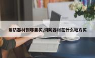 消防器材到哪里买,消防器材在什么地方买