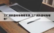 工厂消防器材有哪些东西,工厂消防器材有哪些?