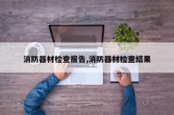 消防器材检查报告,消防器材检查结果
