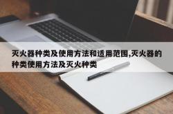 灭火器种类及使用方法和适用范围,灭火器的种类使用方法及灭火种类