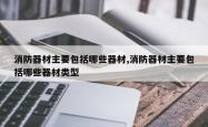 消防器材主要包括哪些器材,消防器材主要包括哪些器材类型