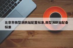 北京市微型消防站配置标准,微型消防站配备标准