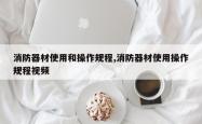 消防器材使用和操作规程,消防器材使用操作规程视频