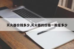 灭火器价钱多少,灭火器的价格一般是多少