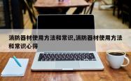 消防器材使用方法和常识,消防器材使用方法和常识心得