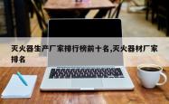 灭火器生产厂家排行榜前十名,灭火器材厂家排名