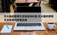 灭火器的使用方法及培训内容,灭火器的使用方法及培训内容总结