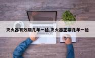 灭火器有效期几年一检,灭火器正常几年一检